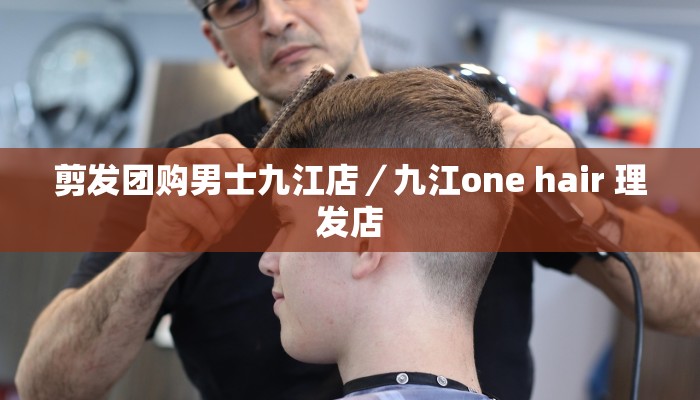 剪发团购男士九江店／九江one hair 理发店