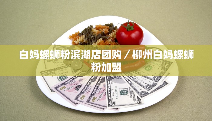 白妈螺蛳粉滨湖店团购／柳州白妈螺蛳粉加盟