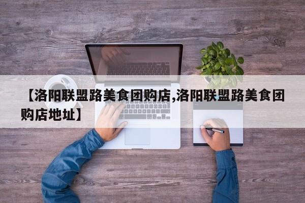 【洛阳联盟路美食团购店,洛阳联盟路美食团购店地址】