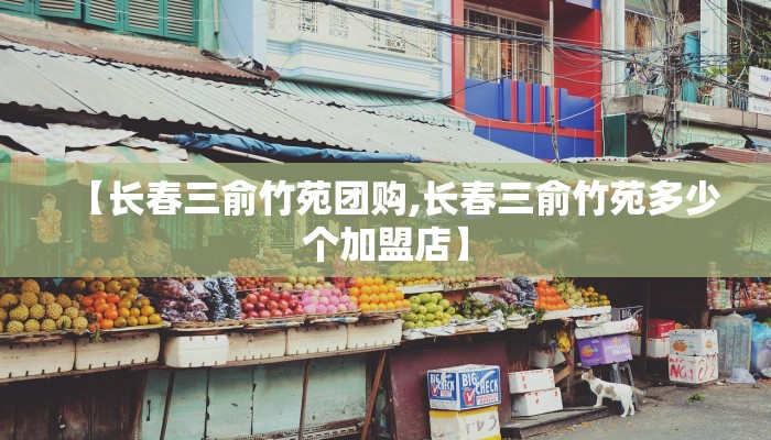 【长春三俞竹苑团购,长春三俞竹苑多少个加盟店】