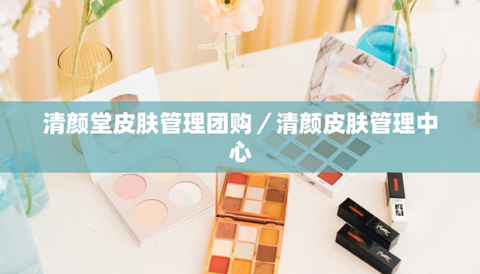清颜堂皮肤管理团购／清颜皮肤管理中心