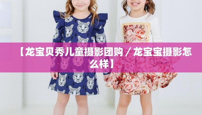 【龙宝贝秀儿童摄影团购／龙宝宝摄影怎么样】