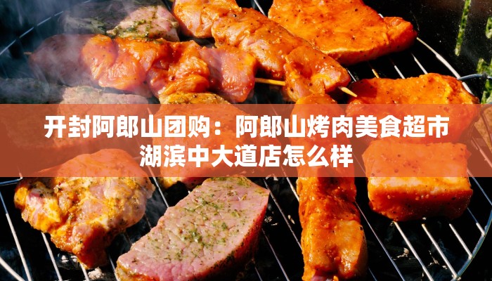开封阿郎山团购：阿郎山烤肉美食超市湖滨中大道店怎么样