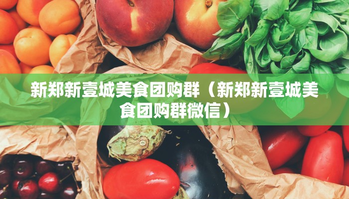 新郑新壹城美食团购群（新郑新壹城美食团购群微信）