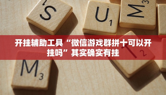 开挂辅助工具“微信游戏群拼十可以开挂吗”其实确实有挂