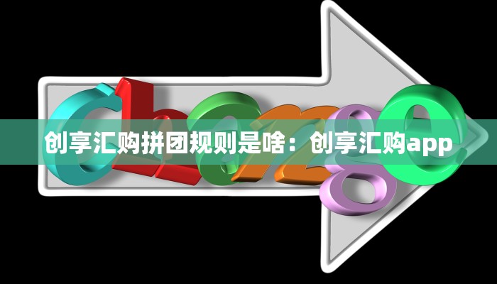 创享汇购拼团规则是啥：创享汇购app